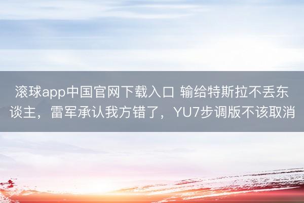 滚球app中国官网下载入口 输给特斯拉不丢东谈主，雷军承认我方错了，YU7步调版不该取消