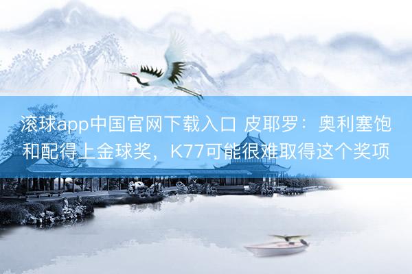 滚球app中国官网下载入口 皮耶罗:奥利塞饱和配得上金球奖,K77可能很难取得这个奖项