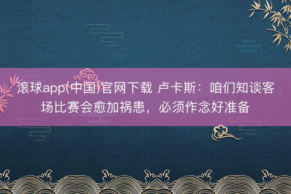 滚球app(中国)官网下载 卢卡斯：咱们知谈客场比赛会愈加祸患，必须作念好准备