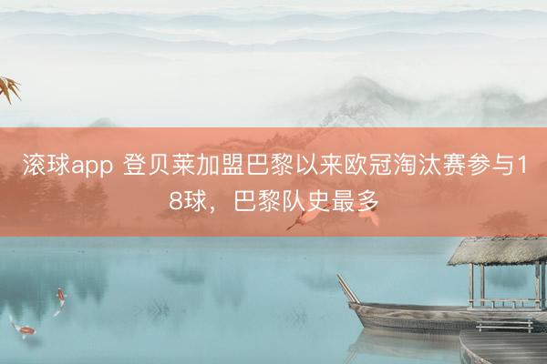 滚球app 登贝莱加盟巴黎以来欧冠淘汰赛参与18球，巴黎队史最多