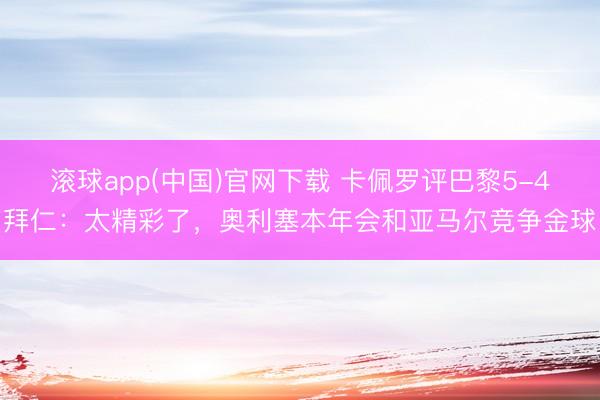 滚球app(中国)官网下载 卡佩罗评巴黎5-4拜仁:太精彩了,奥利塞本年会和亚马尔竞争金球