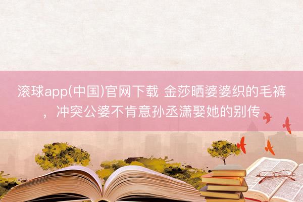 滚球app(中国)官网下载 金莎晒婆婆织的毛裤,冲突公婆不肯意孙丞潇娶她的别传