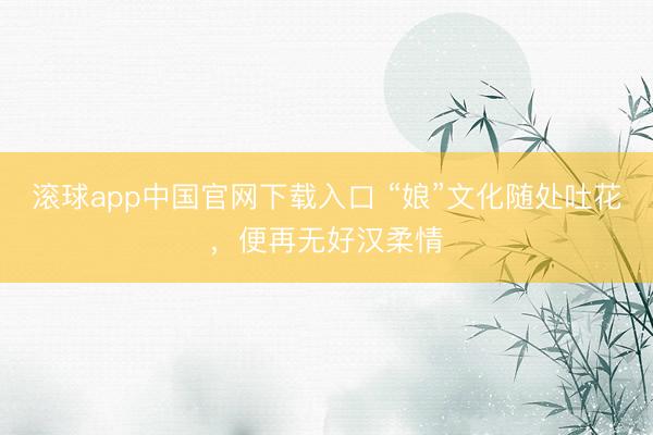 滚球app中国官网下载入口 “娘”文化随处吐花，便再无好汉柔情