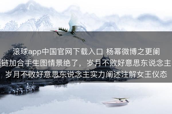 滚球app中国官网下载入口 杨幂微博之更阑紫高定封神！蓝坚持项链加合手生图情景绝了，岁月不败好意思东说念主实力阐述注解女王仪态