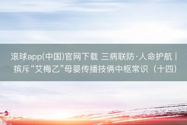 滚球app(中国)官网下载 三病联防·人命护航 | 摈斥“艾梅乙”母婴传播技俩中枢常识（十四）