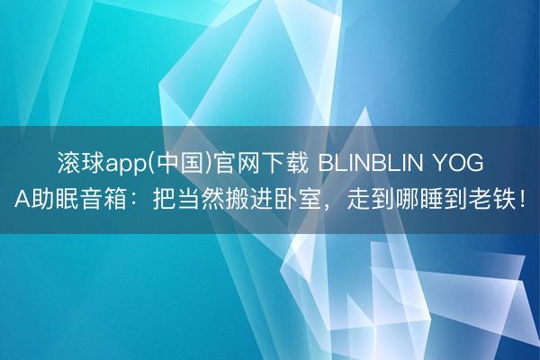 滚球app(中国)官网下载 BLINBLIN YOGA助眠音箱：把当然搬进卧室，走到哪睡到老铁！