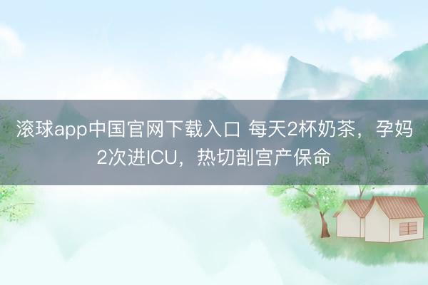 滚球app中国官网下载入口 每天2杯奶茶,孕妈2次进ICU,热切剖宫产保命