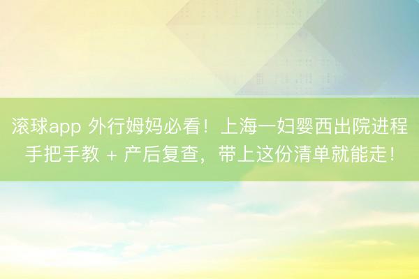 滚球app 外行姆妈必看！上海一妇婴西出院进程手把手教 + 产后复查，带上这份清单就能走！