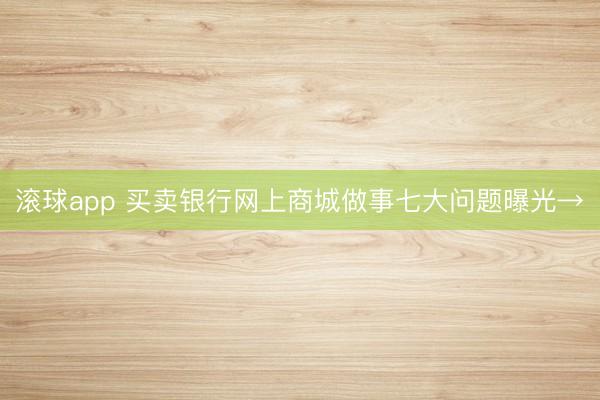 滚球app 买卖银行网上商城做事七大问题曝光→