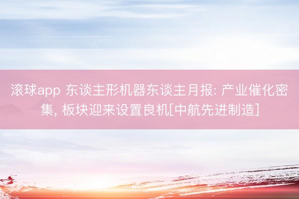 滚球app 东谈主形机器东谈主月报: 产业催化密集， 板块迎来设置良机[中航先进制造]