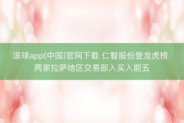 滚球app(中国)官网下载 仁智股份登龙虎榜 两家拉萨地区交易部入买入前五