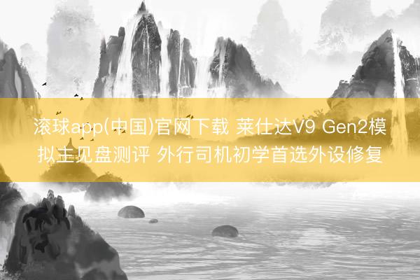 滚球app(中国)官网下载 莱仕达V9 Gen2模拟主见盘测评 外行司机初学首选外设修复