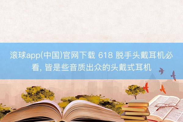 滚球app(中国)官网下载 618 脱手头戴耳机必看， 皆是些音质出众的头戴式耳机