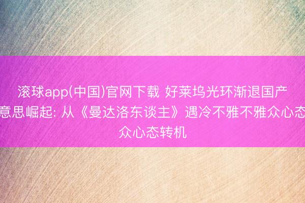 滚球app(中国)官网下载 好莱坞光环渐退国产审好意思崛起: 从《曼达洛东谈主》遇冷不雅不雅众心态转机
