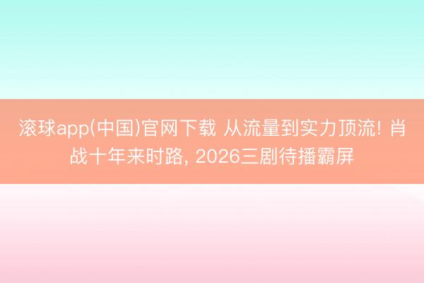滚球app(中国)官网下载 从流量到实力顶流! 肖战十年来时路， 2026三剧待播霸屏