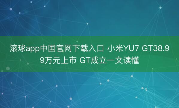 滚球app中国官网下载入口 小米YU7 GT38.99万元上市 GT成立一文读懂