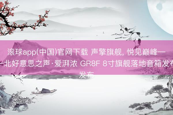 滚球app(中国)官网下载 声擎旗舰, 悦见巅峰——北好意思之声·爱湃浓 GR8F 8寸旗舰落地音箱发布