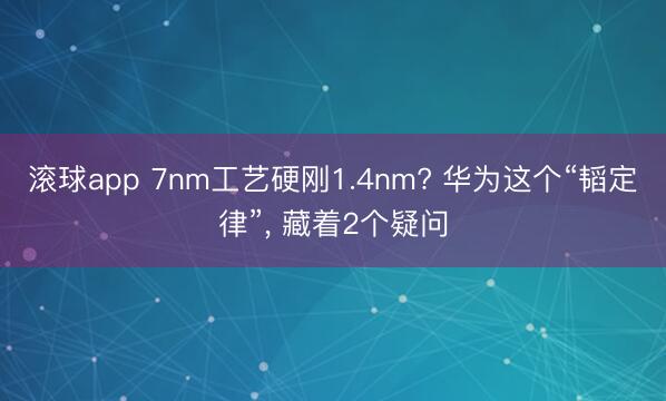 滚球app 7nm工艺硬刚1.4nm? 华为这个“韬定律”， 藏着2个疑问