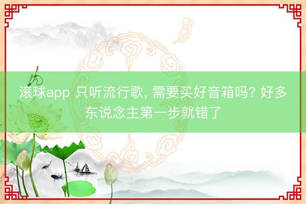滚球app 只听流行歌， 需要买好音箱吗? 好多东说念主第一步就错了