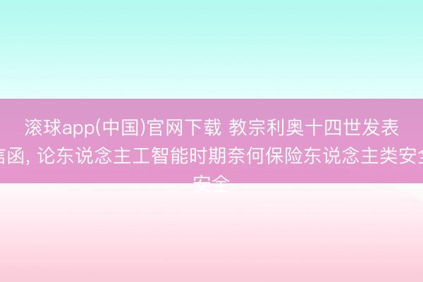 滚球app(中国)官网下载 教宗利奥十四世发表信函， 论东说念主工智能时期奈何保险东说念主类安全
