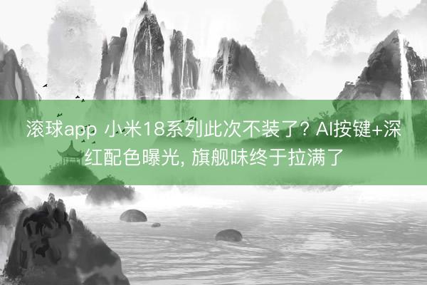 滚球app 小米18系列此次不装了? AI按键+深红配色曝光， 旗舰味终于拉满了
