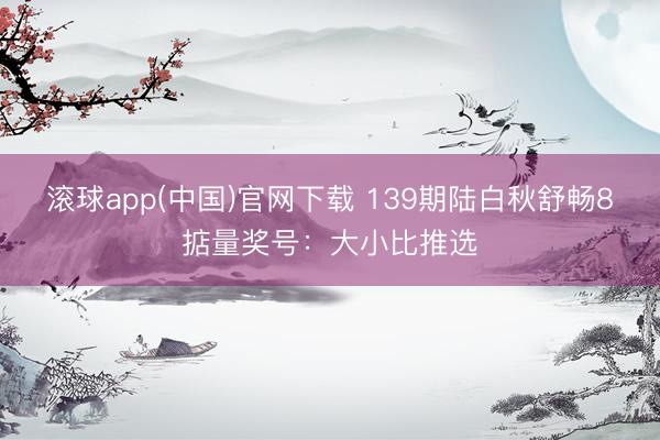 滚球app(中国)官网下载 139期陆白秋舒畅8掂量奖号：大小比推选