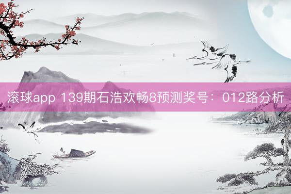 滚球app 139期石浩欢畅8预测奖号：012路分析