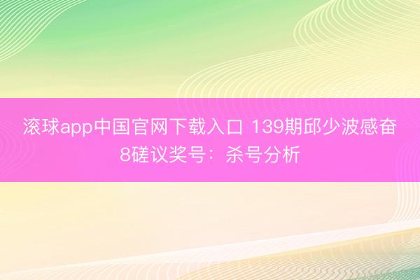 滚球app中国官网下载入口 139期邱少波感奋8磋议奖号：杀号分析