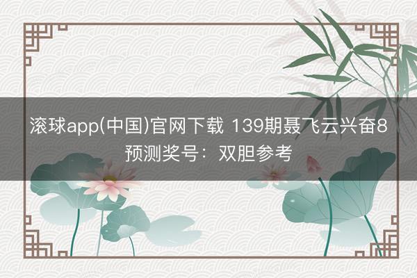 滚球app(中国)官网下载 139期聂飞云兴奋8预测奖号:双胆参考