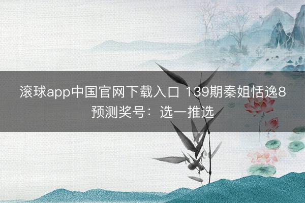 滚球app中国官网下载入口 139期秦姐恬逸8预测奖号：选一推选