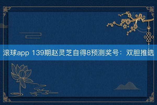 滚球app 139期赵灵芝自得8预测奖号：双胆推选