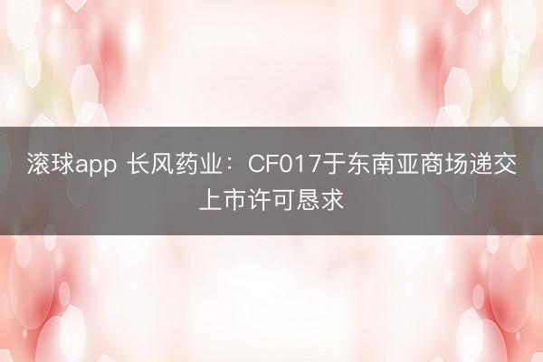 滚球app 长风药业：CF017于东南亚商场递交上市许可恳求