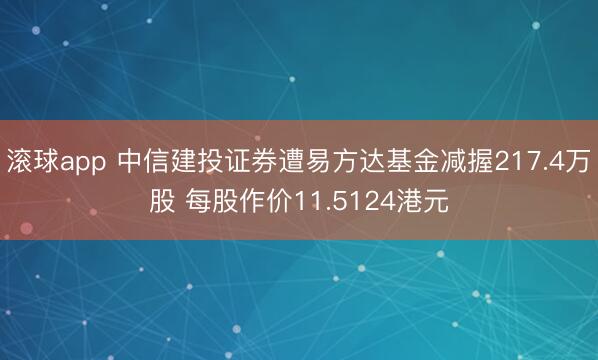 滚球app 中信建投证券遭易方达基金减握217.4万股 每股作价11.5124港元