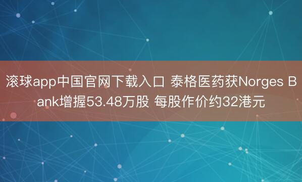 滚球app中国官网下载入口 泰格医药获Norges Bank增握53.48万股 每股作价约32港元