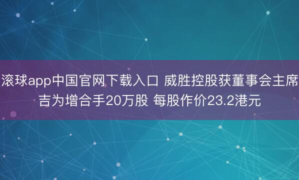 滚球app中国官网下载入口 威胜控股获董事会主席吉为增合手20万股 每股作价23.2港元
