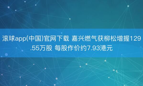 滚球app(中国)官网下载 嘉兴燃气获柳松增握129.55万股 每股作价约7.93港元