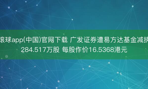 滚球app(中国)官网下载 广发证券遭易方达基金减执284.517万股 每股作价16.5368港元