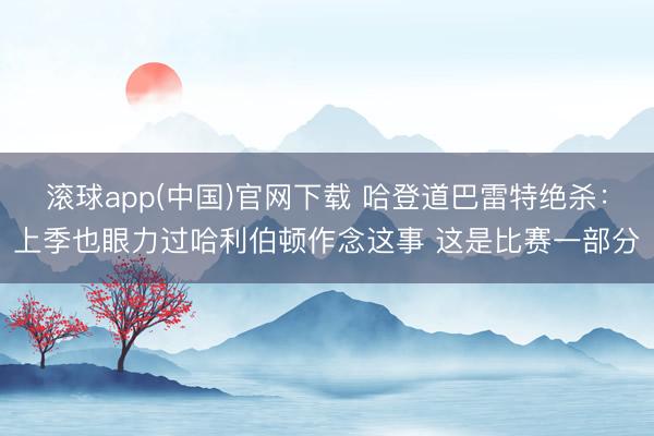 滚球app(中国)官网下载 哈登道巴雷特绝杀:上季也眼力过哈利伯顿作念这事 这是比赛一部分