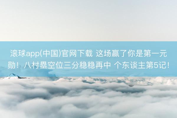 滚球app(中国)官网下载 这场赢了你是第一元勋！八村塁空位三分稳稳再中 个东谈主第5记！