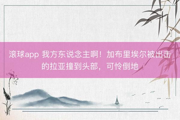 滚球app 我方东说念主啊！加布里埃尔被出击的拉亚撞到头部，可怜倒地