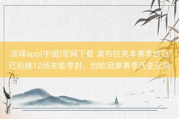 滚球app(中国)官网下载 奥布拉克本赛季欧冠已衔接12场未能零封，创欧冠单赛季历史记录