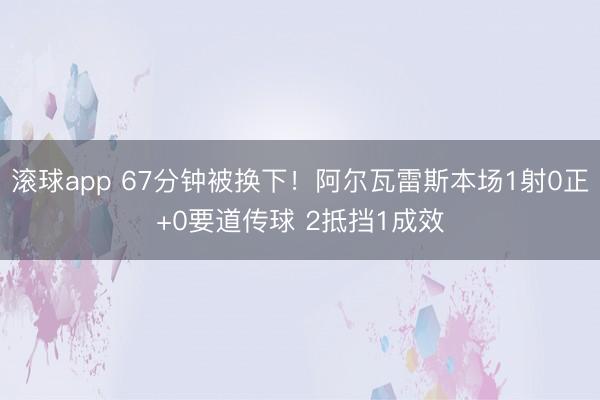 滚球app 67分钟被换下！阿尔瓦雷斯本场1射0正+0要道传球 2抵挡1成效