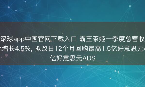 滚球app中国官网下载入口 霸王茶姬一季度总营收同比增长4.5%， 拟改日12个月回购最高1.5亿好意思元ADS