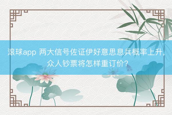 滚球app 两大信号佐证伊好意思息兵概率上升， 众人钞票将怎样重订价?