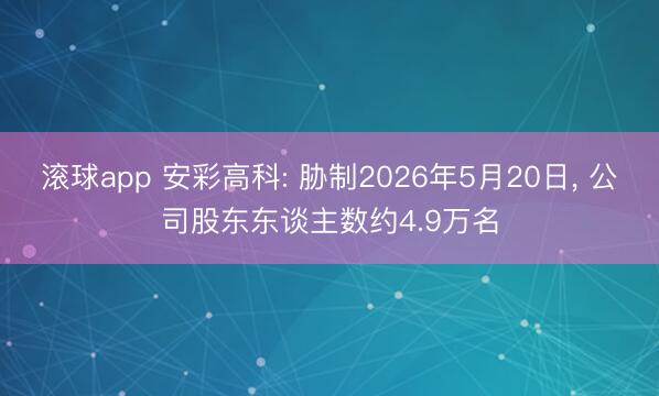 滚球app 安彩高科: 胁制2026年5月20日， 公司股东东谈主数约4.9万名
