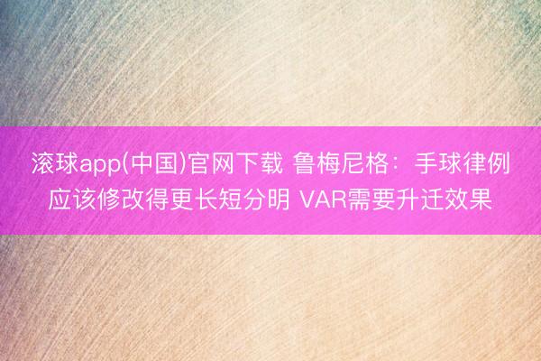 滚球app(中国)官网下载 鲁梅尼格：手球律例应该修改得更长短分明 VAR需要升迁效果