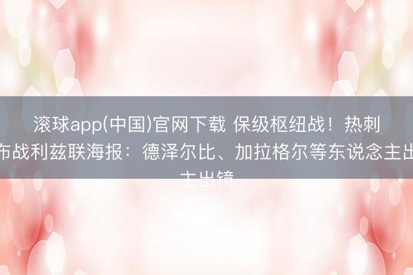 滚球app(中国)官网下载 保级枢纽战！热刺发布战利兹联海报：德泽尔比、加拉格尔等东说念主出镜