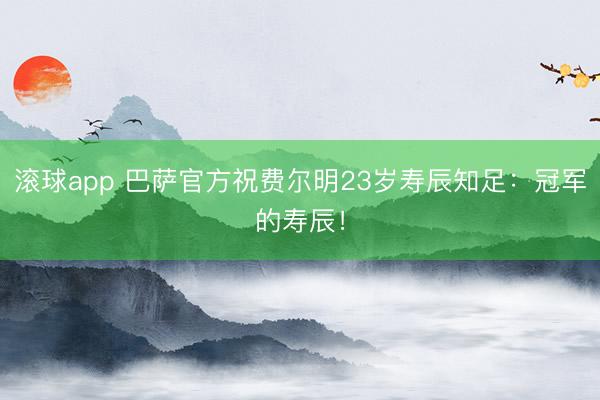 滚球app 巴萨官方祝费尔明23岁寿辰知足：冠军的寿辰！