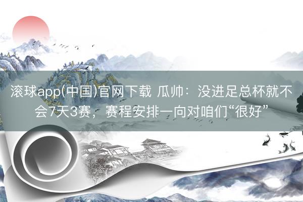 滚球app(中国)官网下载 瓜帅：没进足总杯就不会7天3赛，赛程安排一向对咱们“很好”