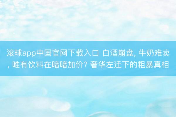 滚球app中国官网下载入口 白酒崩盘, 牛奶难卖, 唯有饮料在暗暗加价? 奢华左迁下的粗暴真相